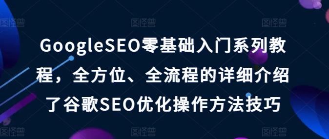 GoogleSEO零基础入门系列教程，全方位、全流程的详细介绍了谷歌SEO优化操作方法技巧-归鹤副业商城