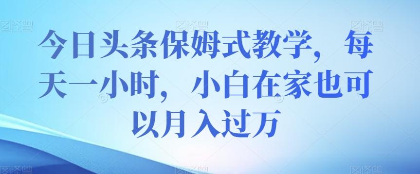 今日头条保姆式教学，每天一小时，小白在家也可以月入过万【揭秘】-归鹤副业商城