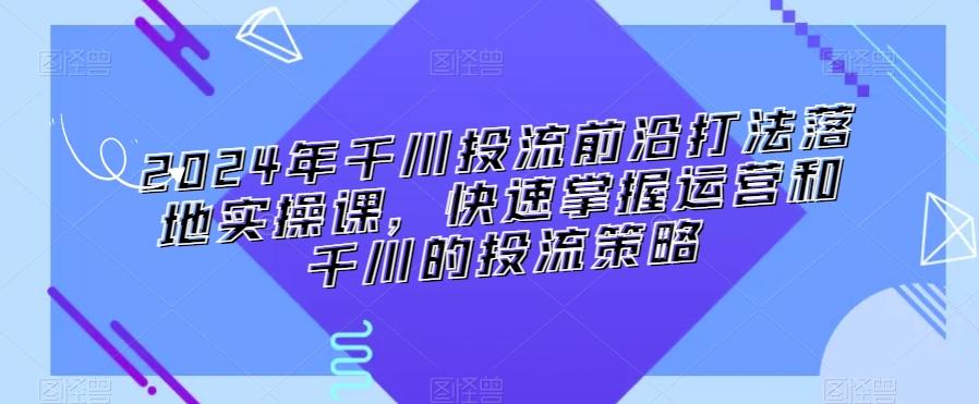 2024年千川投流前沿打法落地实操课，快速掌握运营和千川的投流策略-归鹤副业商城