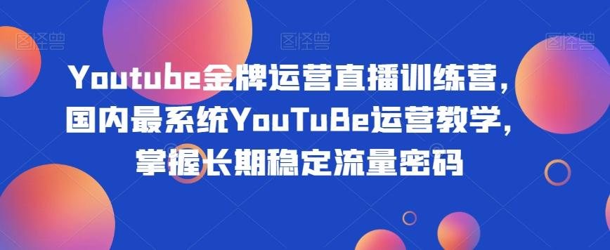 Youtube金牌运营直播训练营，国内最系统YouTuBe运营教学，掌握长期稳定流量密码-归鹤副业商城