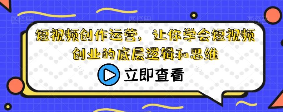 短视频创作运营，让你学会短视频创业的底层逻辑和思维-网创资源