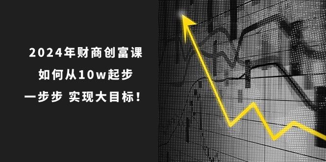 2024年 财商-创富课：如何从10w起步，一步步 实现大目标！-归鹤副业商城