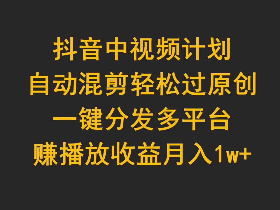 (9825期)抖音中视频计划，自动混剪轻松过原创，一键分发多平台赚播放收益，月入1w+-归鹤副业商城