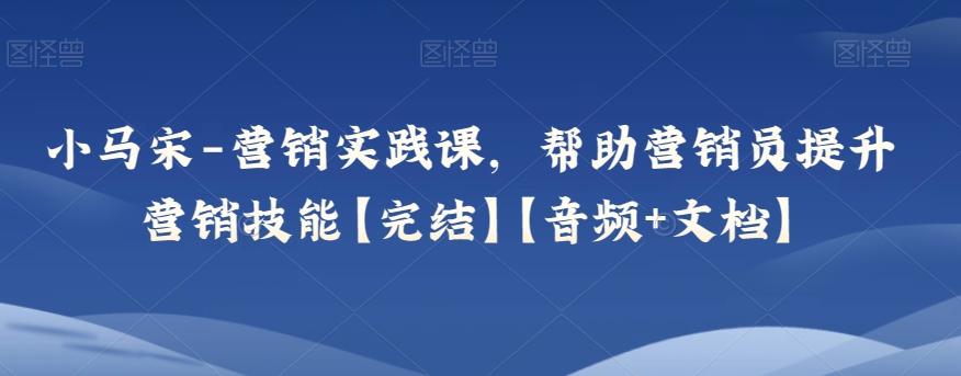 小马宋-营销实践课，帮助营销员提升营销技能【完结】【音频+文档】-归鹤副业商城