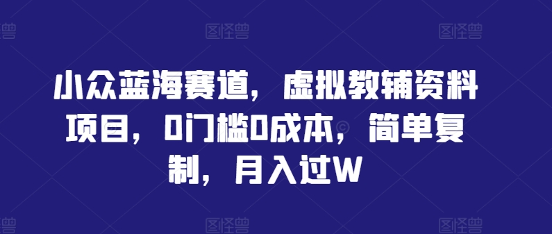 小众蓝海赛道，虚拟教辅资料项目，0门槛0成本，简单复制，月入过W【揭秘】-归鹤副业商城