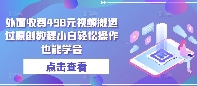 外面收费498元视频搬运过原创教程小白轻松操作也能学会【揭秘】-归鹤副业商城