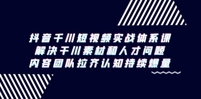 抖音千川短视频实战体系课，解决干川素材和人才问题，内容团队拉齐认知…-归鹤副业商城