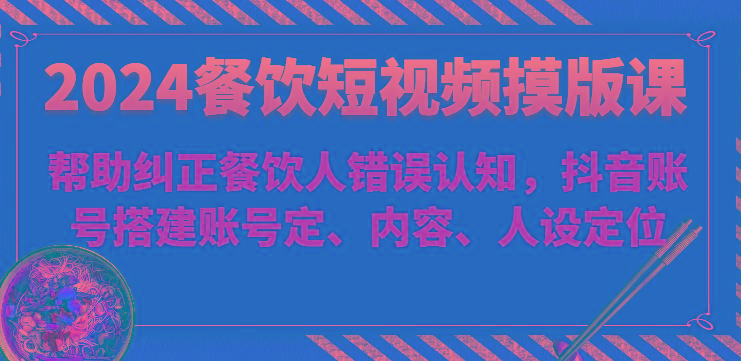 2024餐饮短视频摸版课-帮助纠正餐饮人错误认知，抖音账号搭建账号定、内容、人设定位-归鹤副业商城