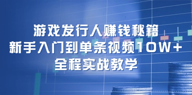 游戏发行人赚钱秘籍：新手入门到单条视频10W+，全程实战教学-归鹤副业商城