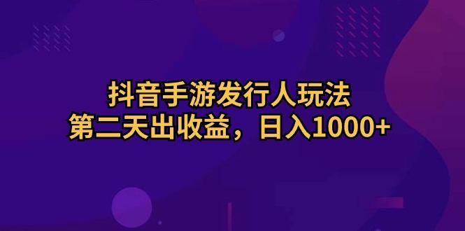 抖音手游发行人玩法，第二天出收益，日入1000+-归鹤副业商城