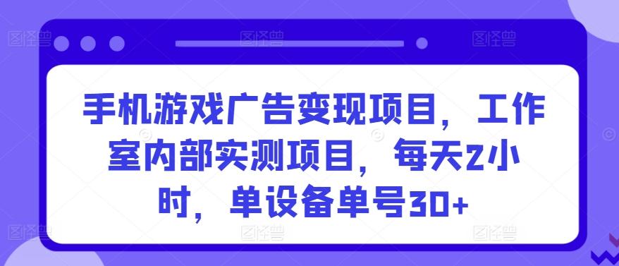 手机游戏广告变现项目，工作室内部实测项目，每天2小时，单设备单号30+【揭秘】-归鹤副业商城