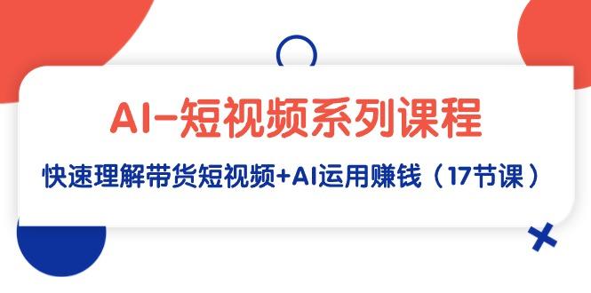 (9315期)AI-短视频系列课程，快速理解带货短视频+AI运用赚钱(17节课)-归鹤副业商城