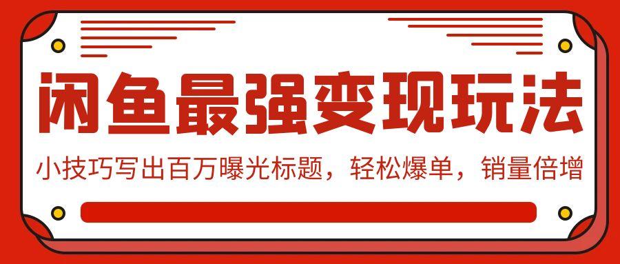 (9606期)闲鱼最强变现玩法：小技巧写出百万曝光标题，轻松爆单，销量倍增-归鹤副业商城