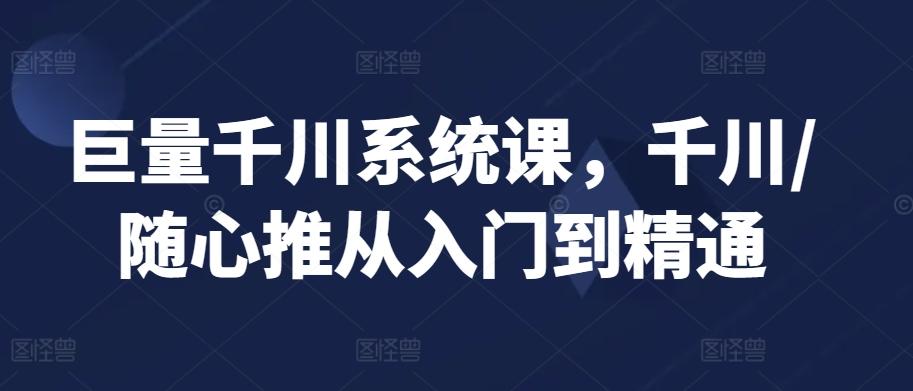 巨量千川系统课，千川/随心推从入门到精通-归鹤副业商城