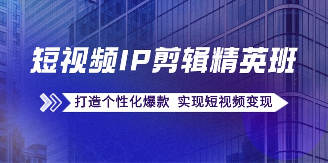 短视频IP剪辑精英班：复刻爆款秘籍，打造个性化爆款 实现短视频变现-归鹤副业商城