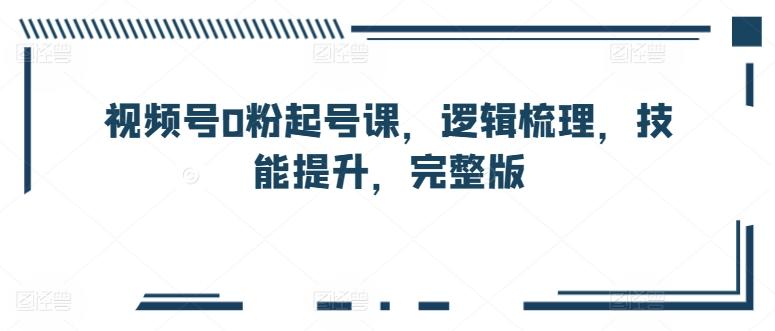 视频号0粉起号课，逻辑梳理，技能提升，完整版-归鹤副业商城