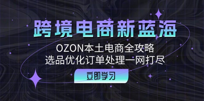 跨境电商新蓝海：OZON本土电商全攻略，选品优化订单处理一网打尽-归鹤副业商城