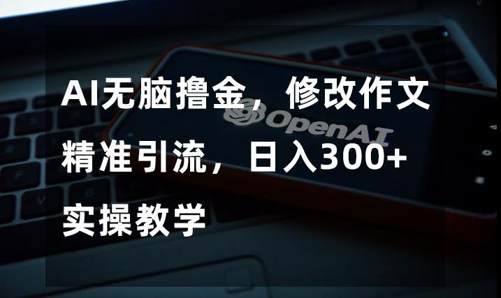 AI无脑撸金，修改作文精准引流，日入300+，实操教学【揭秘】-归鹤副业商城