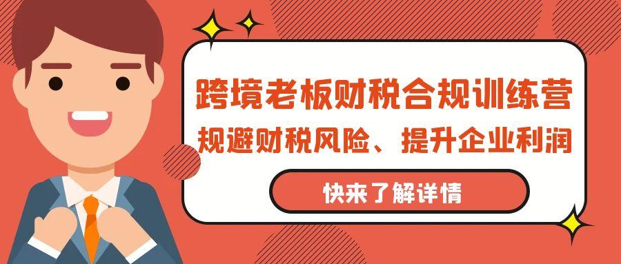 (9838期)跨境老板-财税合规训练营，规避财税风险、提升企业利润-归鹤副业商城