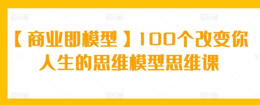 【商业即模型】100个改变你人生的思维模型思维课-归鹤副业商城