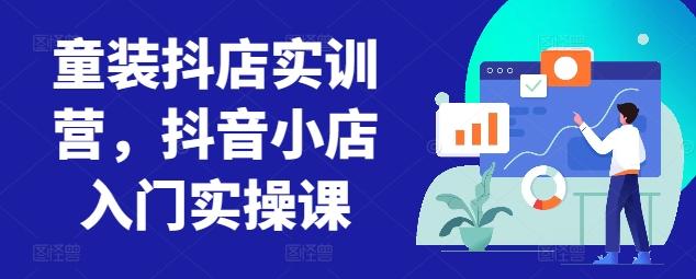 童装抖店实训营，抖音小店入门实操课-归鹤副业商城