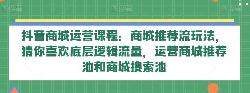 抖音商城运营课程：商城推荐流玩法，猜你喜欢底层逻辑流量，运营商城推荐池和商城搜索池-归鹤副业商城