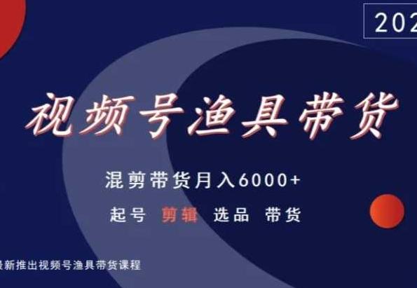 视频号渔具带货，混剪带货月入6000+，起号剪辑选品带货-归鹤副业商城