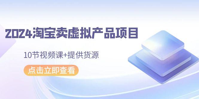 2024淘宝卖虚拟产品项目，10节视频课+提供货源-归鹤副业商城