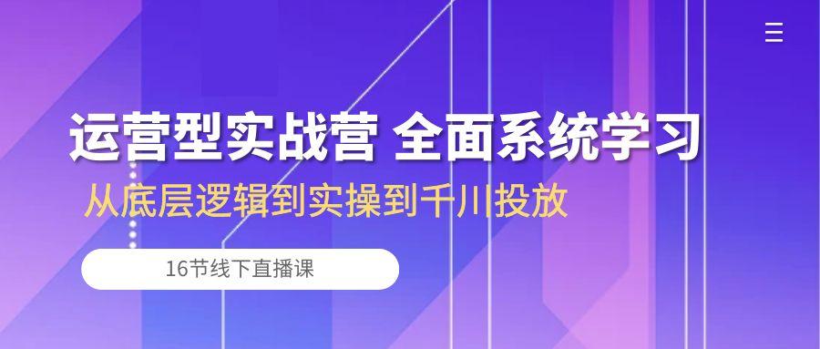 运营型实战营 全面系统学习-从底层逻辑到实操到千川投放(16节线下直播课-归鹤副业商城