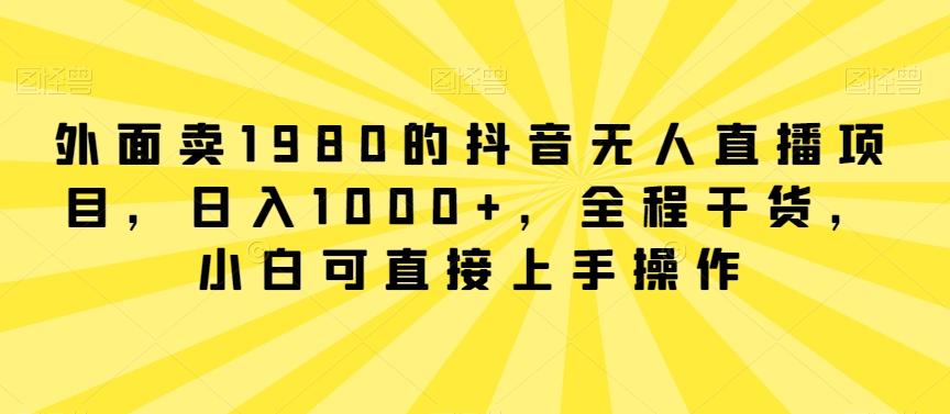 外面卖1980的抖音无人直播项目，日入1000+，全程干货，小白可直接上手操作【揭秘】-归鹤副业商城