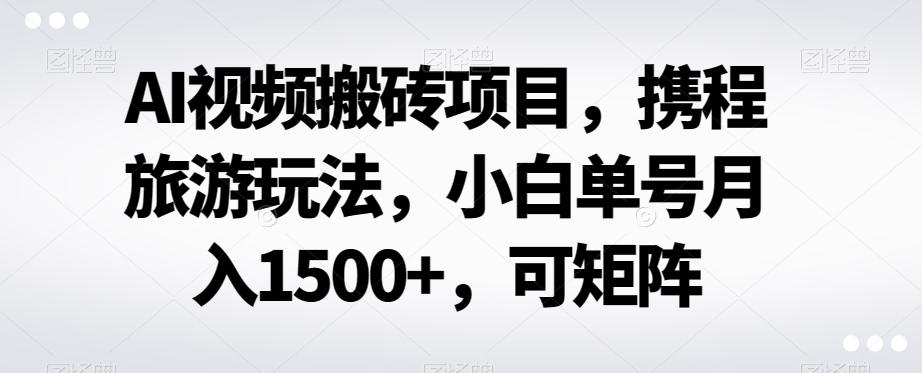 AI视频搬砖项目，携程旅游玩法，小白单号月入1500+，可矩阵-归鹤副业商城