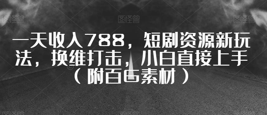 一天收入788，短剧资源新玩法，换维打击，小白直接上手（附百G素材）【揭秘】-归鹤副业商城