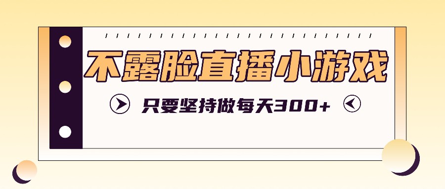 不露脸直播小游戏项目玩法，只要坚持做，轻松实现每天300+-归鹤副业商城