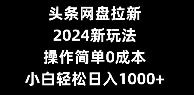 头条网盘拉新，2024新玩法，操作简单0成本，小白轻松日入1000+-归鹤副业商城