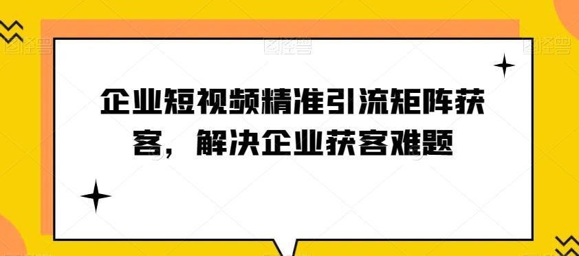 企业短视频精准引流矩阵获客，解决企业获客难题-归鹤副业商城