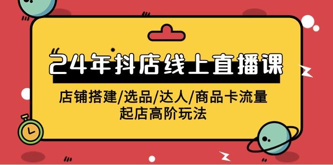 (9812期)2024年抖店线上直播课，店铺搭建/选品/达人/商品卡流量/起店高阶玩法-归鹤副业商城