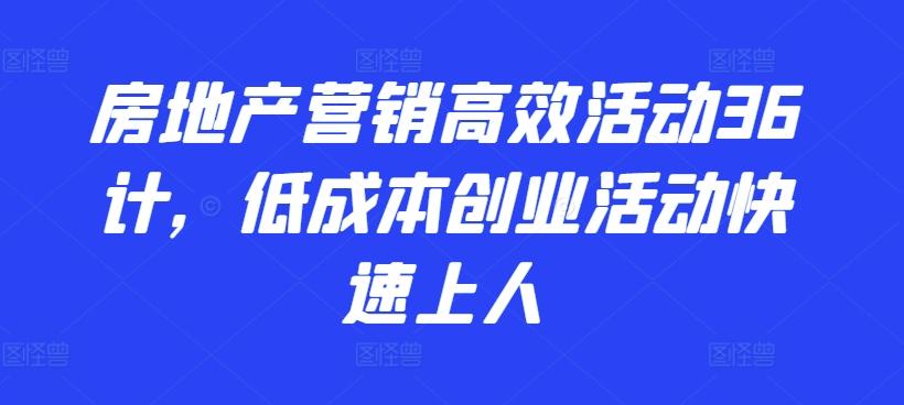 房地产营销高效活动36计，​低成本创业活动快速上人-归鹤副业商城