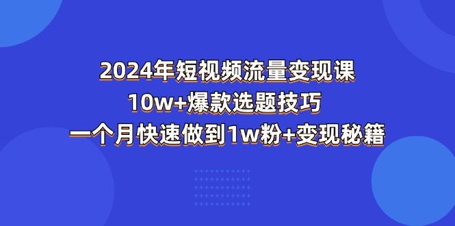 2024年短视频-流量变现课：10w+爆款选题技巧 一个月快速做到1w粉+变现秘籍-归鹤副业商城