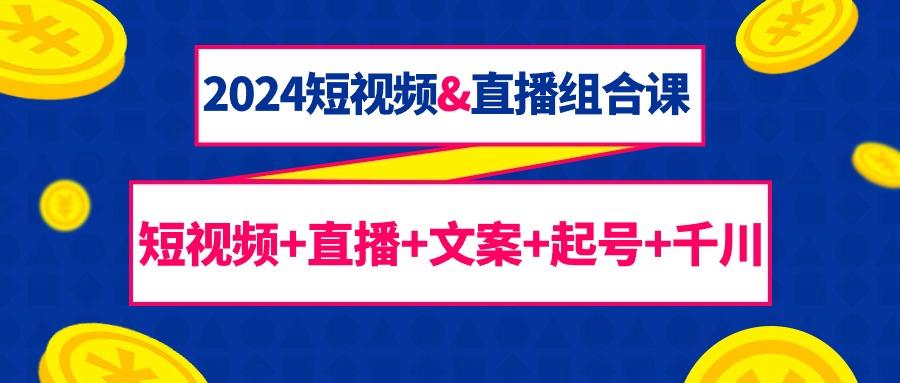 (9426期)2024短视频&直播组合课：短视频+直播+文案+起号+千川(67节课)-归鹤副业商城