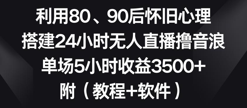 利用80、90后怀旧心理，搭建24小时无人直播撸音浪，单场5小时收益3500+(教程+软件)【揭秘】-归鹤副业商城