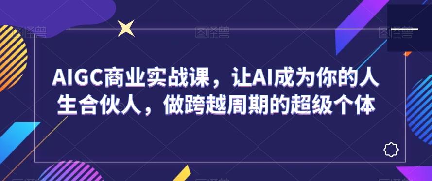 AIGC商业实战课，让AI成为你的人生合伙人，做跨越周期的超级个体-归鹤副业商城