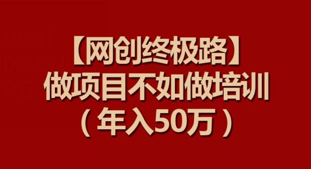 【网创终极路】做项目不如做项目培训，年入50万【揭秘】-归鹤副业商城