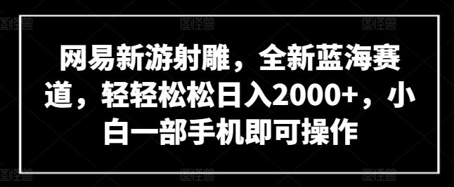 网易新游射雕，全新蓝海赛道，轻轻松松日入2000+，小白一部手机即可操作【揭秘】-归鹤副业商城