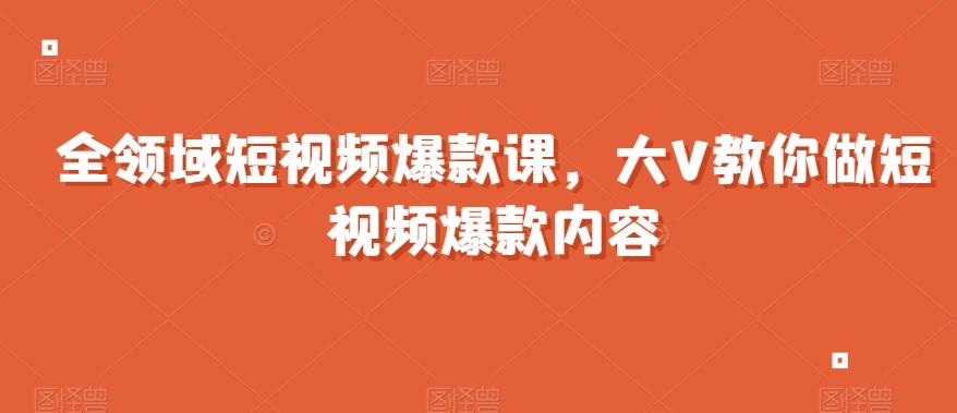 全领域短视频爆款课，全网两千万粉丝大V教你做短视频爆款内容-归鹤副业商城