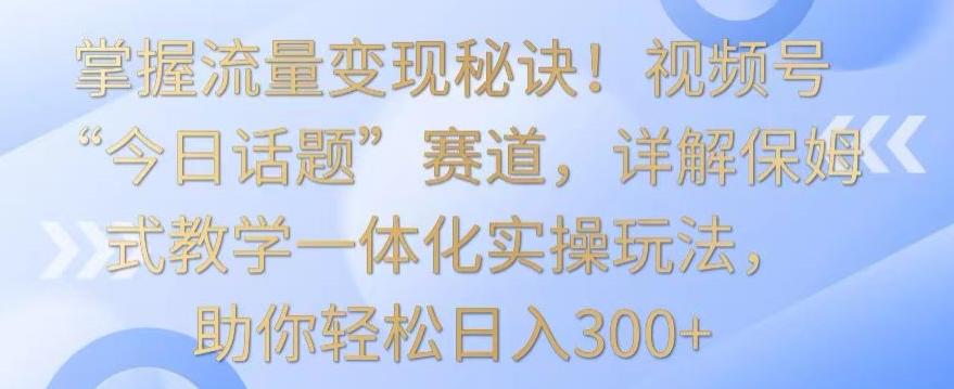 掌握流量变现秘诀！视频号“今日话题”赛道，详解保姆式教学一体化实操玩法，助你轻松日入300+【揭秘】-归鹤副业商城