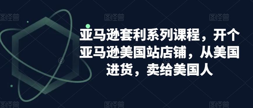 亚马逊套利系列课程，开个亚马逊美国站店铺，从美国进货，卖给美国人-归鹤副业商城