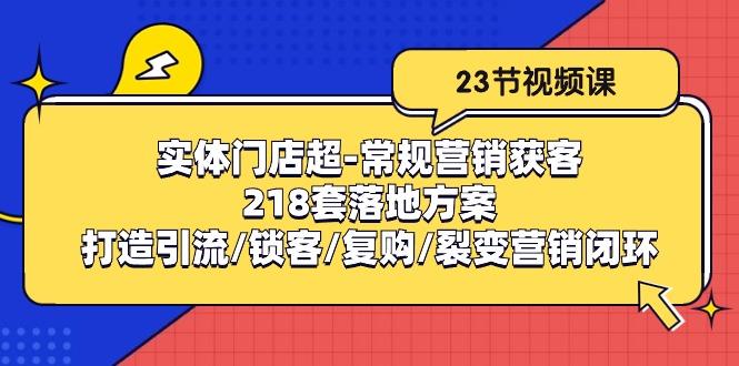 实体门店超-常规营销获客：218套落地方案/打造引流/锁客/复购/裂变营销-归鹤副业商城