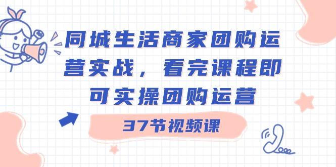 同城生活商家团购运营实战，看完课程即可实操团购运营（37节课）-归鹤副业商城