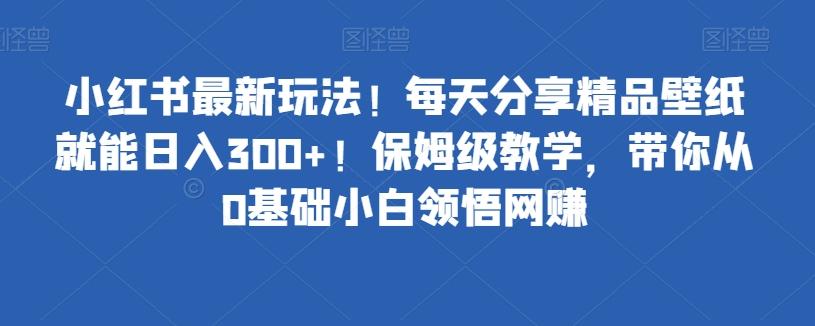 小红书最新玩法！每天分享精品壁纸就能日入300+！保姆级教学，带你从0基础小白领悟网赚-归鹤副业商城